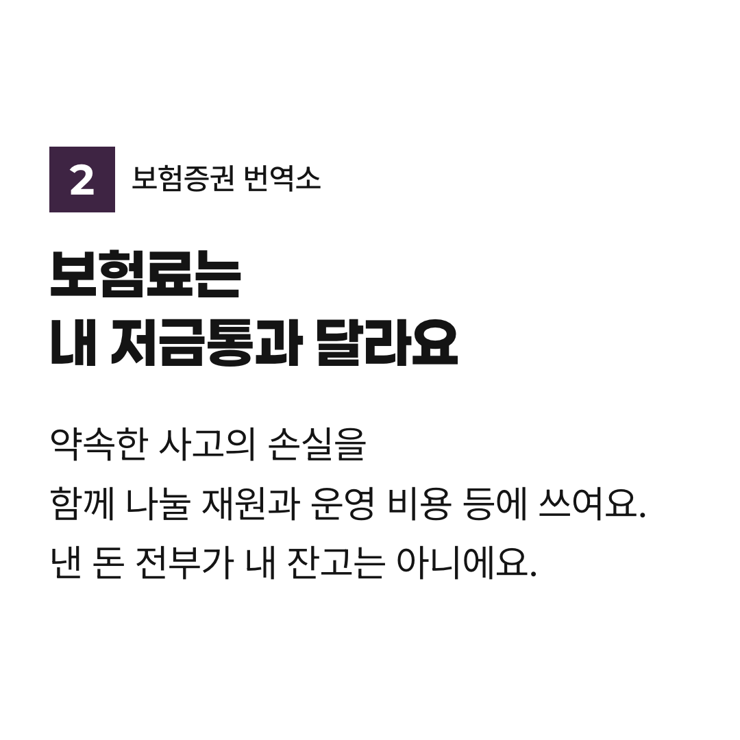 보험료는 내 저금통과 달라요. 약속한 사고의 손실을 함께 나눌 재원과 운영 비용 등에 쓰여요. 낸 돈 전부가 내 잔고는 아니에요.